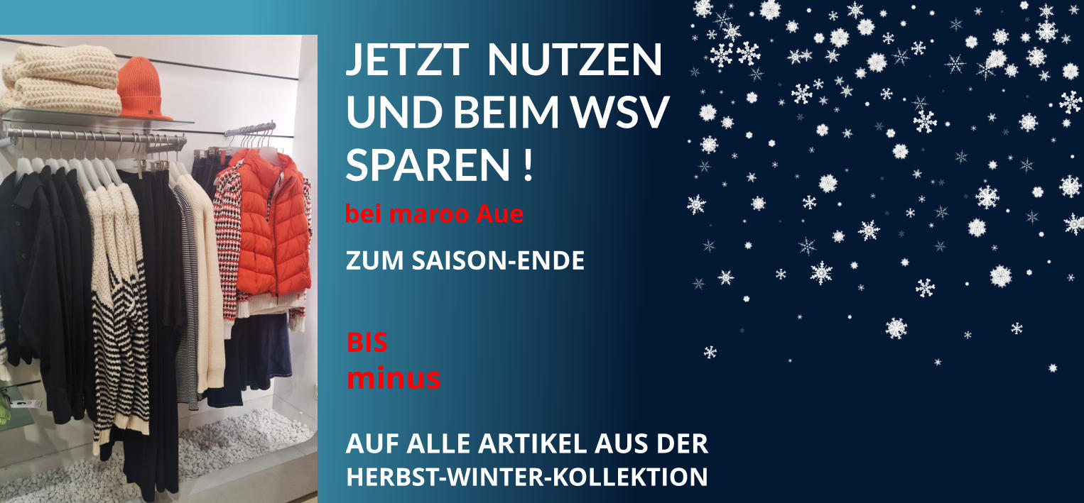 AUF ALLE ARTIKEL AUS DER HERBST-WINTER-KOLLEKTION  ZUM SAISON-ENDE  BIS minus  bei maroo Aue  JETZT  NUTZEN UND BEIM WSV SPAREN !